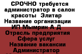 СРОЧНО требуется администратор в салон красоты «Элитар» › Название организации ­ ИП Мымрин А.Д. › Отрасль предприятия ­ Сфера услуг  › Название вакансии ­ Администратор  › Место работы ­ Салон красоты. Фрязино ул. Октябрьская д.1 › Подчинение ­ Директору › Минимальный оклад ­ 15 000 › Процент ­ 10 000 - Московская обл. Работа » Вакансии   